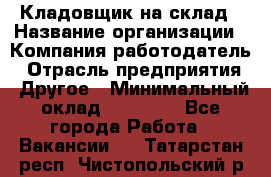 Кладовщик на склад › Название организации ­ Компания-работодатель › Отрасль предприятия ­ Другое › Минимальный оклад ­ 26 000 - Все города Работа » Вакансии   . Татарстан респ.,Чистопольский р-н